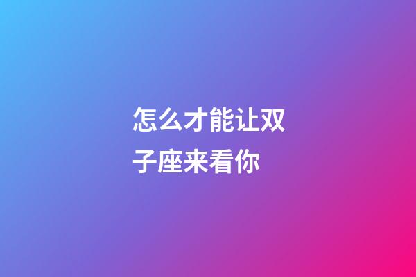 怎么才能让双子座来看你