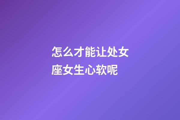 怎么才能让处女座女生心软呢-第1张-星座运势-玄机派