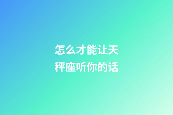 怎么才能让天秤座听你的话-第1张-星座运势-玄机派