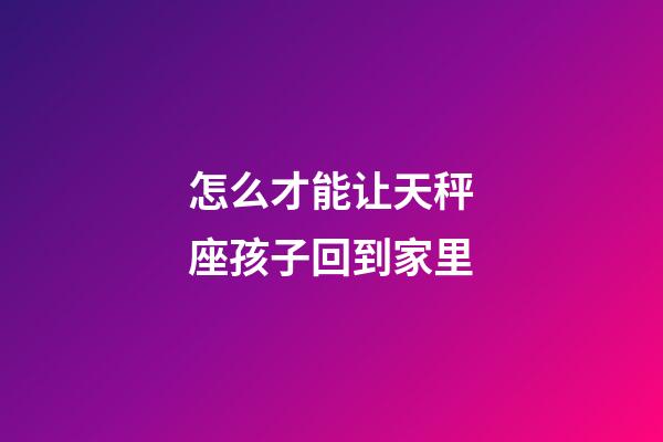 怎么才能让天秤座孩子回到家里-第1张-星座运势-玄机派