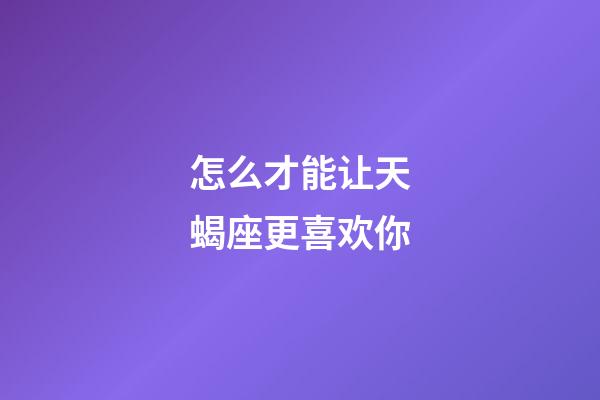 怎么才能让天蝎座更喜欢你-第1张-星座运势-玄机派