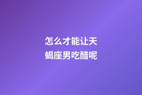 怎么才能让天蝎座男吃醋呢-第1张-星座运势-玄机派