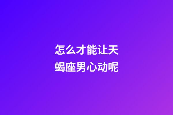 怎么才能让天蝎座男心动呢-第1张-星座运势-玄机派