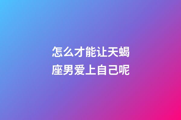 怎么才能让天蝎座男爱上自己呢-第1张-星座运势-玄机派