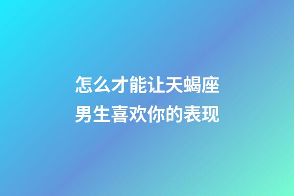 怎么才能让天蝎座男生喜欢你的表现-第1张-星座运势-玄机派