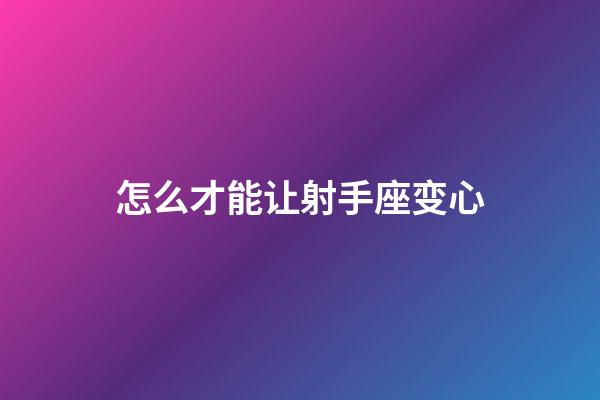 怎么才能让射手座变心-第1张-星座运势-玄机派