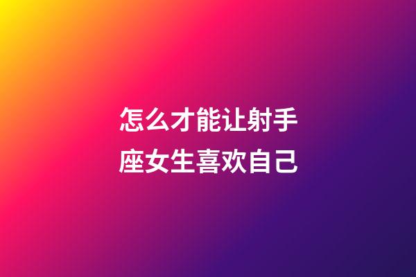 怎么才能让射手座女生喜欢自己-第1张-星座运势-玄机派