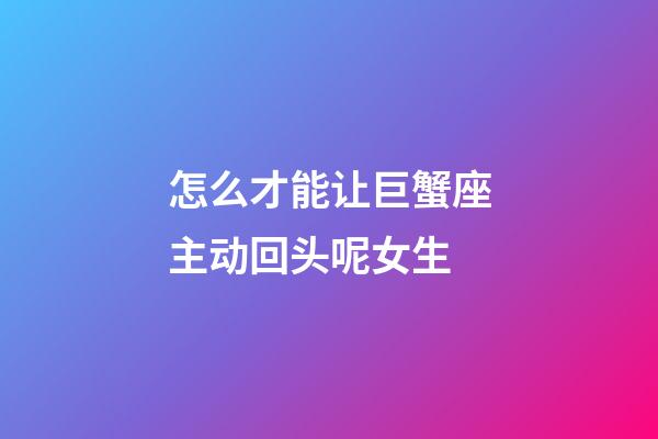 怎么才能让巨蟹座主动回头呢女生-第1张-星座运势-玄机派