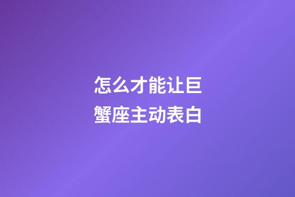 怎么才能让巨蟹座主动表白-第1张-星座运势-玄机派
