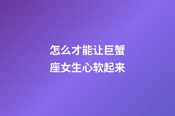 怎么才能让巨蟹座女生心软起来-第1张-星座运势-玄机派