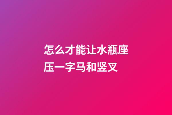 怎么才能让水瓶座压一字马和竖叉