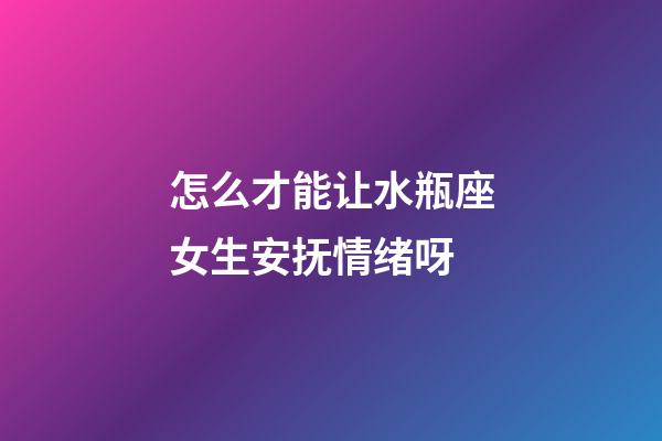 怎么才能让水瓶座女生安抚情绪呀-第1张-星座运势-玄机派