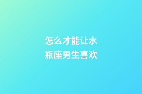 怎么才能让水瓶座男生喜欢-第1张-星座运势-玄机派