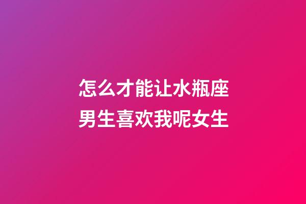 怎么才能让水瓶座男生喜欢我呢女生-第1张-星座运势-玄机派