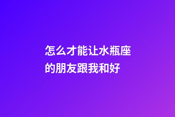 怎么才能让水瓶座的朋友跟我和好-第1张-星座运势-玄机派