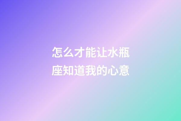 怎么才能让水瓶座知道我的心意-第1张-星座运势-玄机派