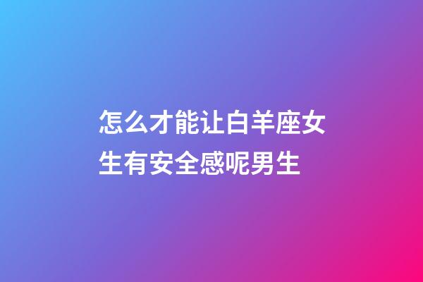 怎么才能让白羊座女生有安全感呢男生-第1张-星座运势-玄机派