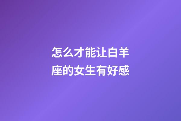 怎么才能让白羊座的女生有好感-第1张-星座运势-玄机派