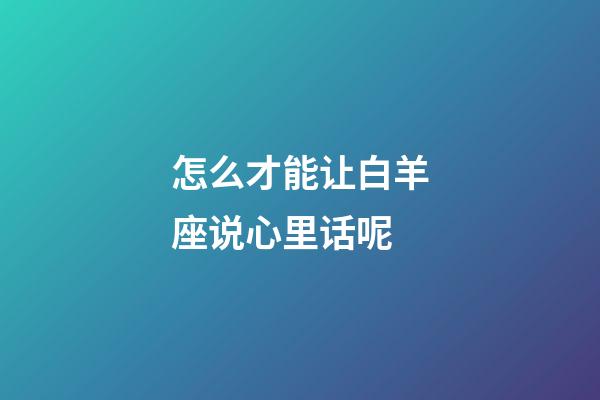 怎么才能让白羊座说心里话呢-第1张-星座运势-玄机派