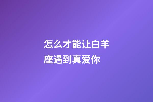 怎么才能让白羊座遇到真爱你-第1张-星座运势-玄机派