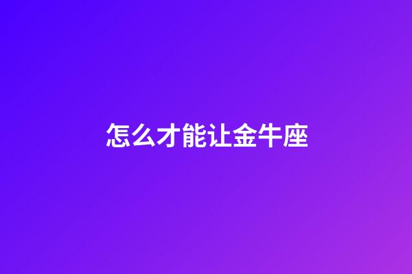 怎么才能让金牛座