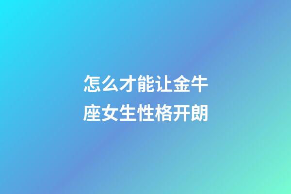 怎么才能让金牛座女生性格开朗-第1张-星座运势-玄机派