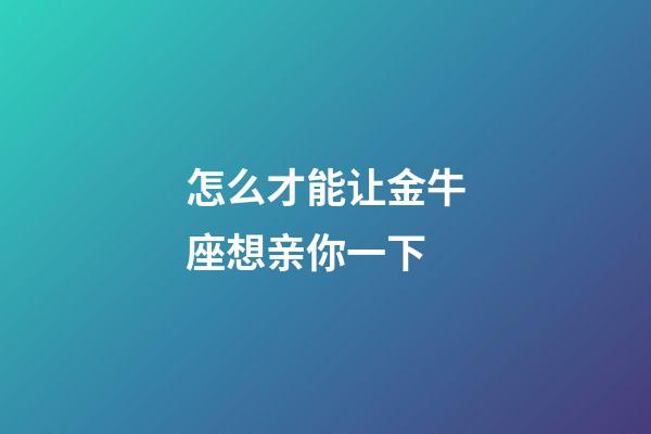 怎么才能让金牛座想亲你一下-第1张-星座运势-玄机派