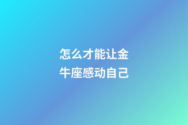 怎么才能让金牛座感动自己-第1张-星座运势-玄机派