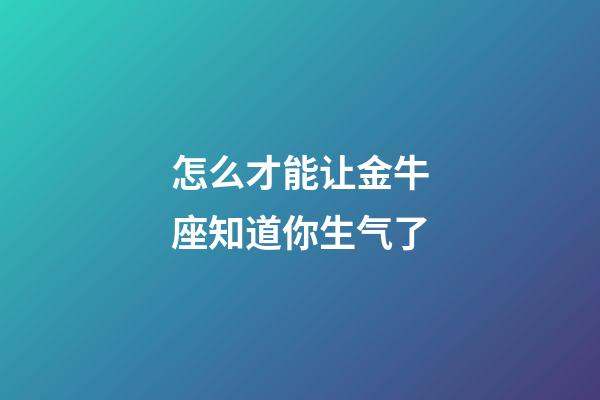 怎么才能让金牛座知道你生气了-第1张-星座运势-玄机派
