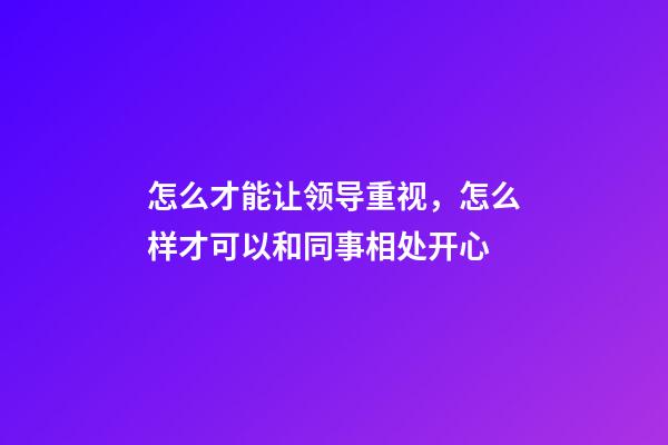 怎么才能让领导重视，怎么样才可以和同事相处开心