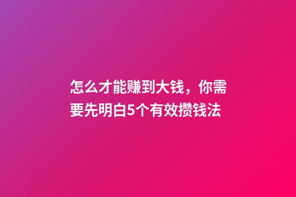 怎么才能赚到大钱，你需要先明白5个有效攒钱法-第1张-观点-玄机派