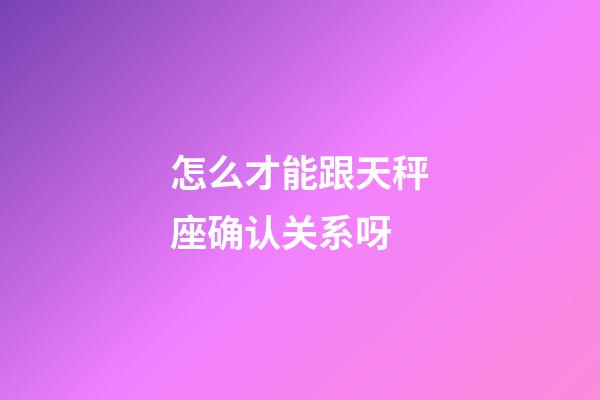 怎么才能跟天秤座确认关系呀-第1张-星座运势-玄机派