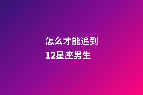 怎么才能追到12星座男生-第1张-星座运势-玄机派