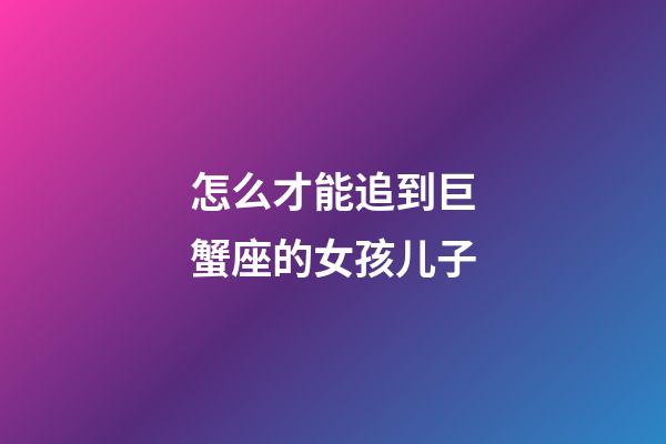 怎么才能追到巨蟹座的女孩儿子