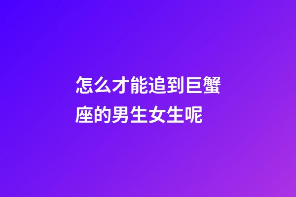 怎么才能追到巨蟹座的男生女生呢-第1张-星座运势-玄机派