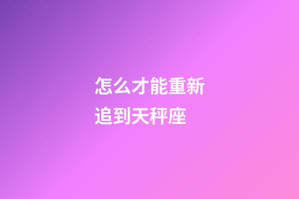 怎么才能重新追到天秤座-第1张-星座运势-玄机派