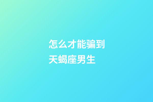 怎么才能骗到天蝎座男生-第1张-星座运势-玄机派