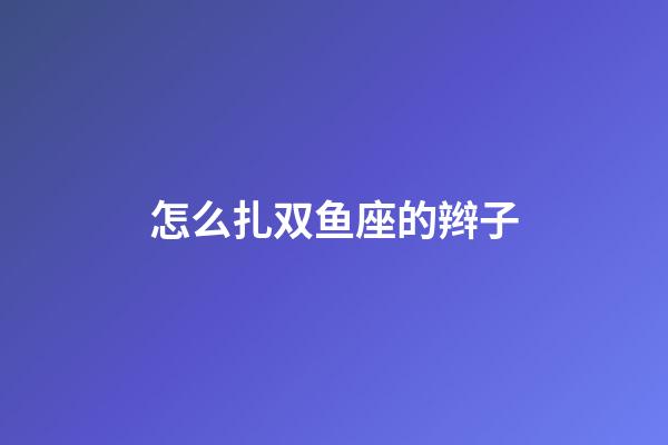 怎么扎双鱼座的辫子-第1张-星座运势-玄机派