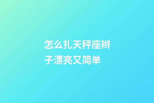 怎么扎天秤座辫子漂亮又简单-第1张-星座运势-玄机派