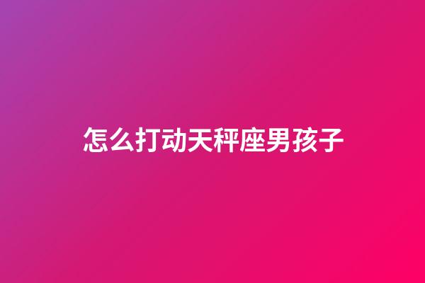 怎么打动天秤座男孩子-第1张-星座运势-玄机派