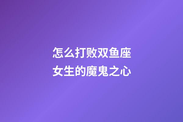 怎么打败双鱼座女生的魔鬼之心-第1张-星座运势-玄机派