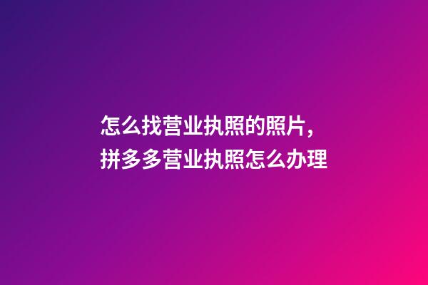 怎么找营业执照的照片,拼多多营业执照怎么办理-第1张-观点-玄机派