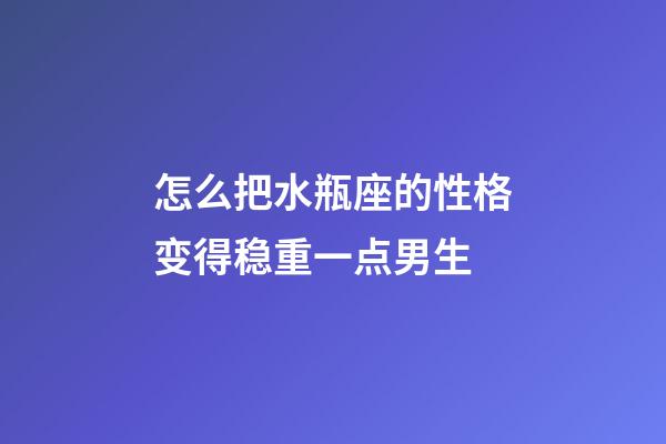 怎么把水瓶座的性格变得稳重一点男生-第1张-星座运势-玄机派