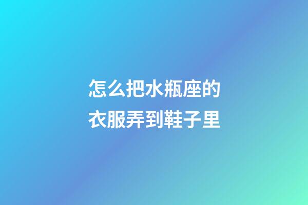 怎么把水瓶座的衣服弄到鞋子里-第1张-星座运势-玄机派