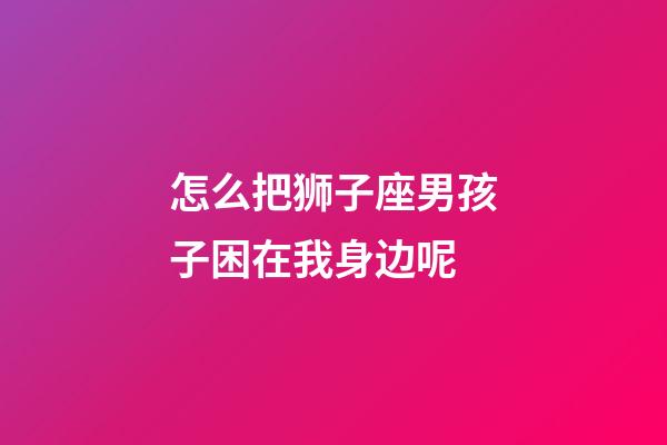 怎么把狮子座男孩子困在我身边呢-第1张-星座运势-玄机派