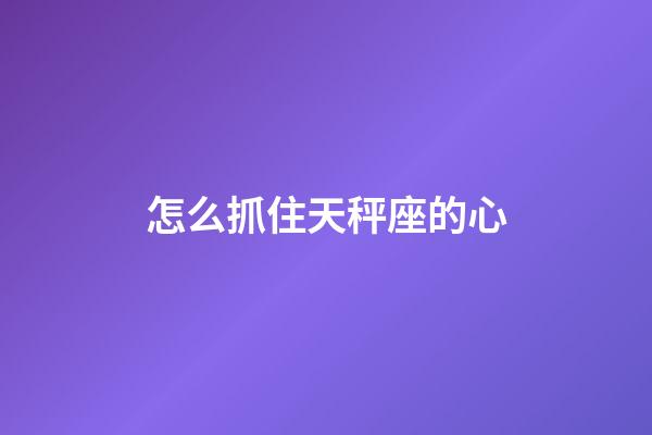 怎么抓住天秤座的心-第1张-星座运势-玄机派