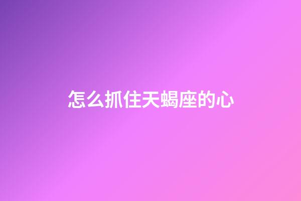 怎么抓住天蝎座的心-第1张-星座运势-玄机派