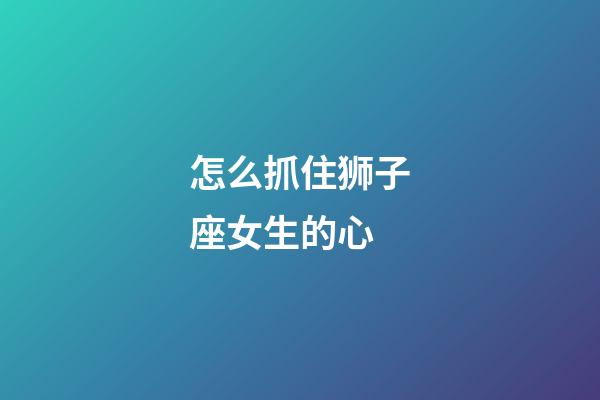 怎么抓住狮子座女生的心-第1张-星座运势-玄机派