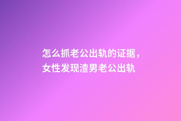 怎么抓老公出轨的证据，女性发现渣男老公出轨-第1张-观点-玄机派