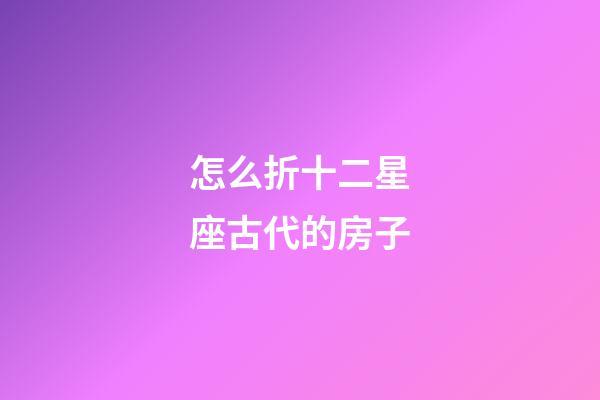 怎么折十二星座古代的房子-第1张-星座运势-玄机派